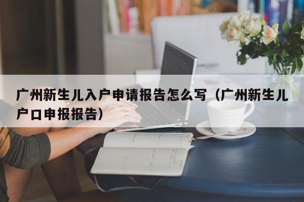 广州新生儿入户申请报告怎么写（广州新生儿户口申报报告）