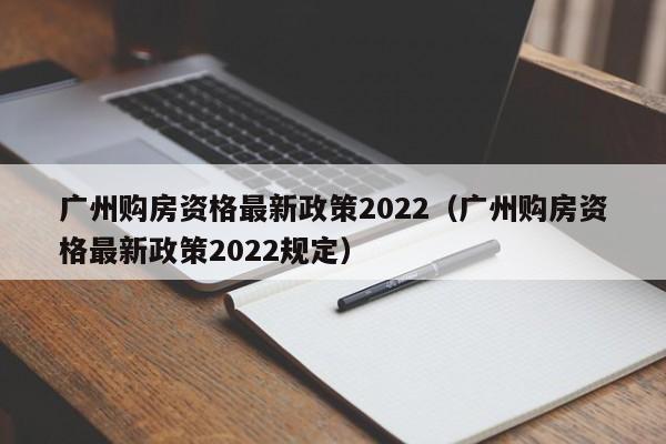 广州购房资格最新政策2022（广州购房资格最新政策2022规定）