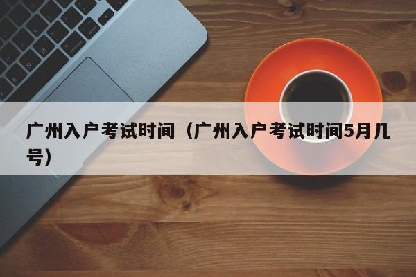 广州入户考试时间（广州入户考试时间5月几号）