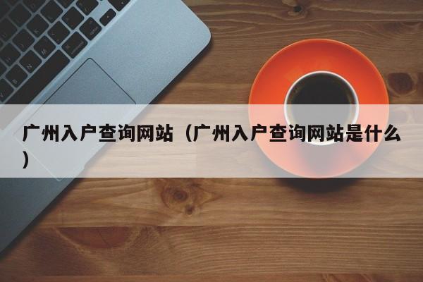 广州入户查询网站（广州入户查询网站是什么）