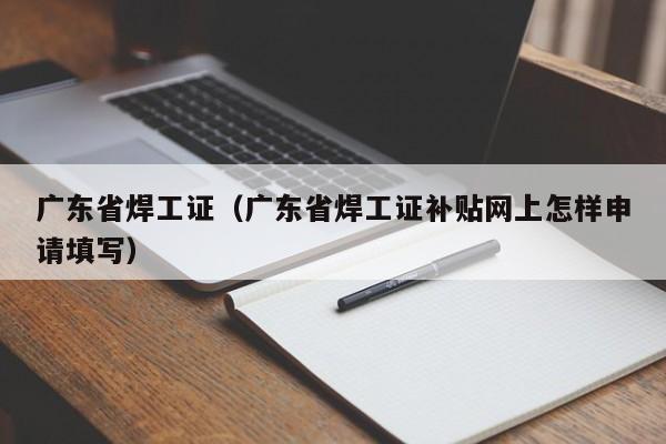 广东省焊工证（广东省焊工证补贴网上怎样申请填写）