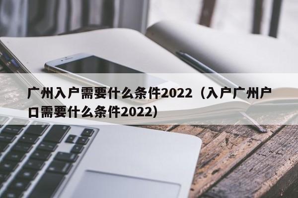 广州入户需要什么条件2022（入户广州户口需要什么条件2022）