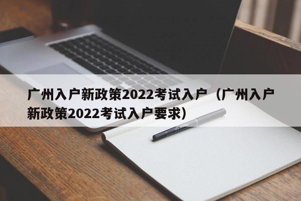 广州入户新政策2022考试入户（广州入户新政策2022考试入户要求）