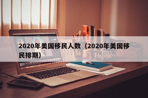 2020年美国移民人数（2020年美国移民排期）