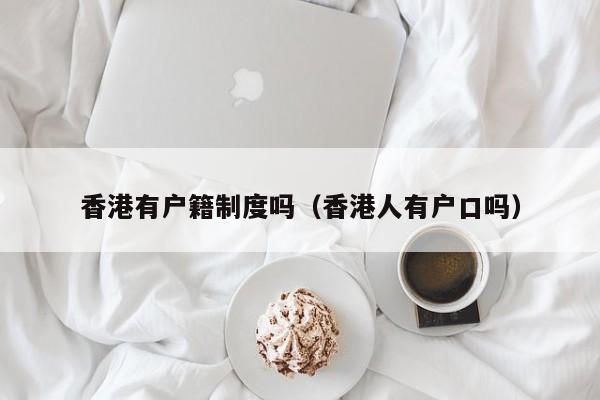 香港有户籍制度吗（香港人有户口吗）