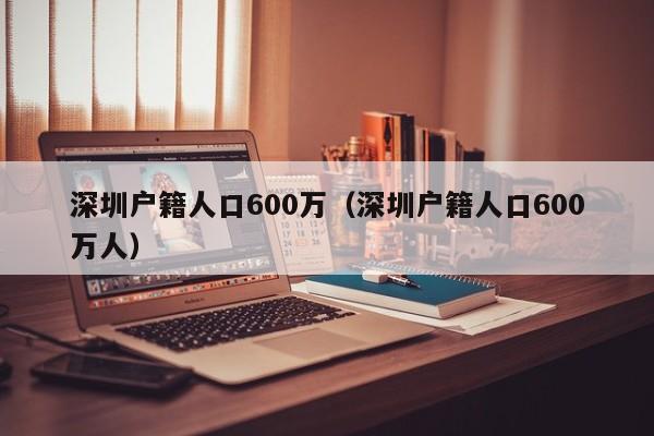 深圳户籍人口600万（深圳户籍人口600万人）