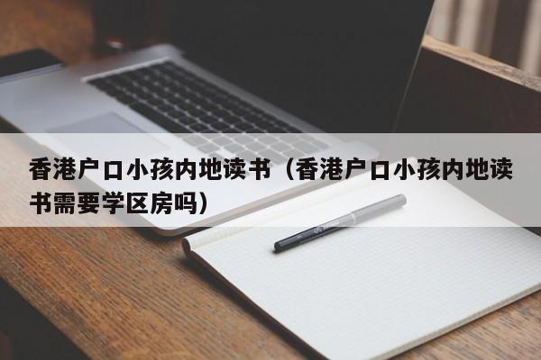 香港户口小孩内地读书（香港户口小孩内地读书需要学区房吗）