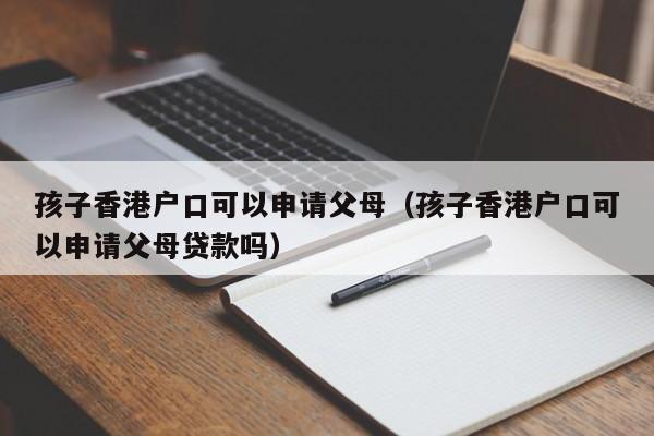 孩子香港户口可以申请父母（孩子香港户口可以申请父母贷款吗）