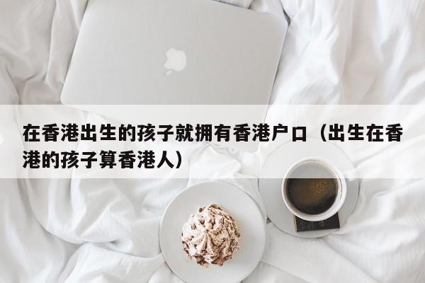 在香港出生的孩子就拥有香港户口（出生在香港的孩子算香港人）