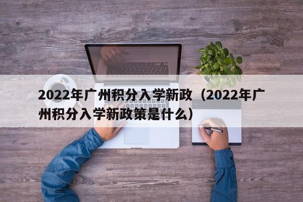 2022年广州积分入学新政（2022年广州积分入学新政策是什么）