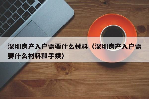 深圳房产入户需要什么材料（深圳房产入户需要什么材料和手续）