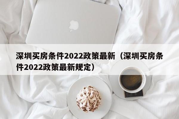 深圳买房条件2022政策最新（深圳买房条件2022政策最新规定）