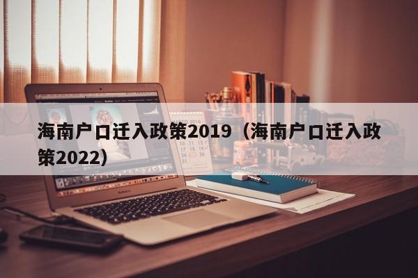 海南户口迁入政策2019（海南户口迁入政策2022）