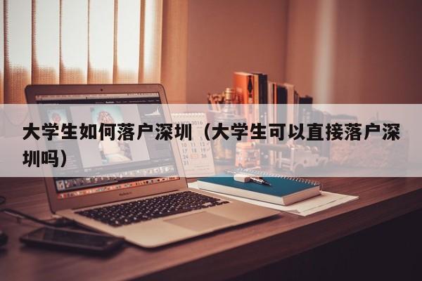 大学生如何落户深圳（大学生可以直接落户深圳吗）