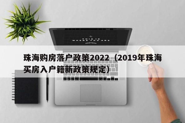 珠海购房落户政策2022（2019年珠海买房入户籍新政策规定）