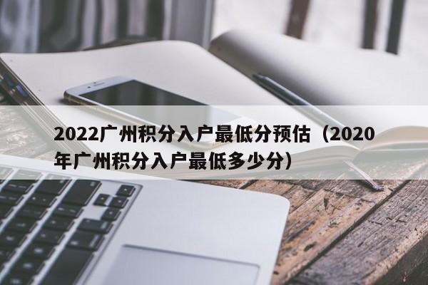 2022广州积分入户最低分预估（2020年广州积分入户最低多少分）