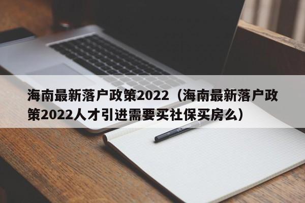 海南最新落户政策2022（海南最新落户政策2022人才引进需要买社保买房么）