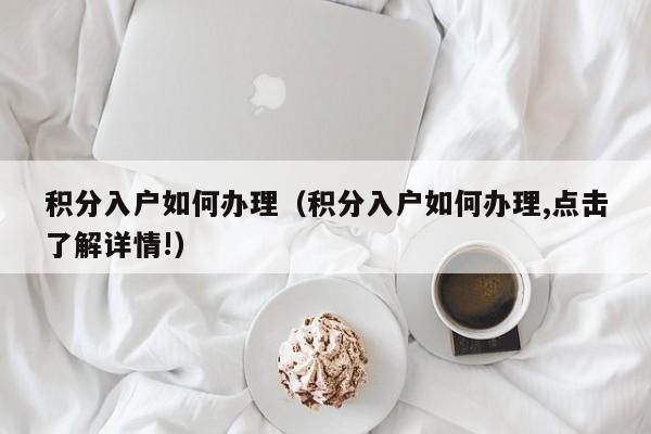 积分入户如何办理（积分入户如何办理,点击了解详情!）