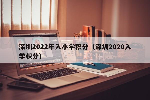 深圳2022年入小学积分（深圳2020入学积分）