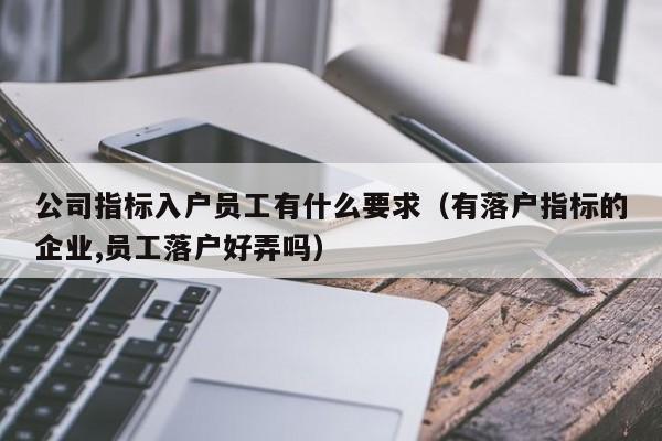 公司指标入户员工有什么要求（有落户指标的企业,员工落户好弄吗）