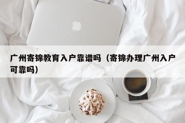 广州寄锦教育入户靠谱吗（寄锦办理广州入户可靠吗）