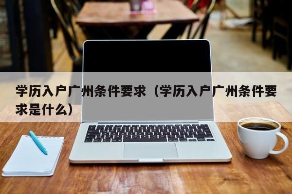 学历入户广州条件要求（学历入户广州条件要求是什么）