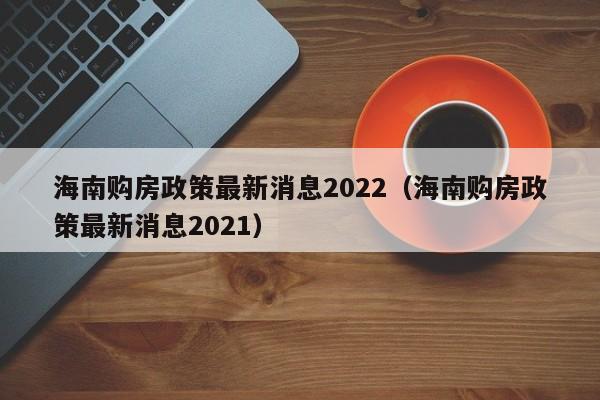 海南购房政策最新消息2022（海南购房政策最新消息2021）