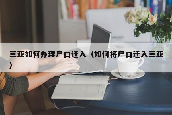 三亚如何办理户口迁入（如何将户口迁入三亚）