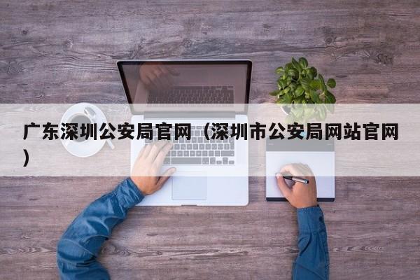 广东深圳公安局官网（深圳市公安局网站官网）