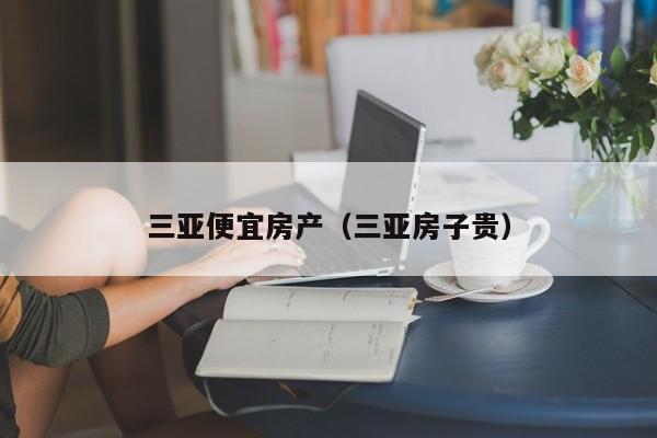 三亚便宜房产（三亚房子贵）