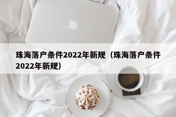 珠海落户条件2022年新规（珠海落户条件2022年新规）