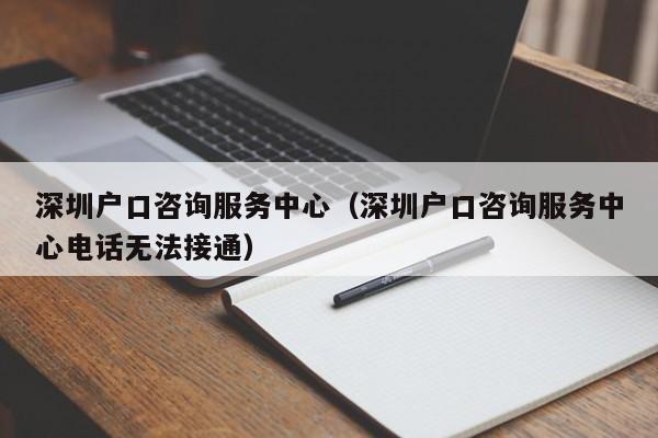 深圳户口咨询服务中心（深圳户口咨询服务中心电话无法接通）