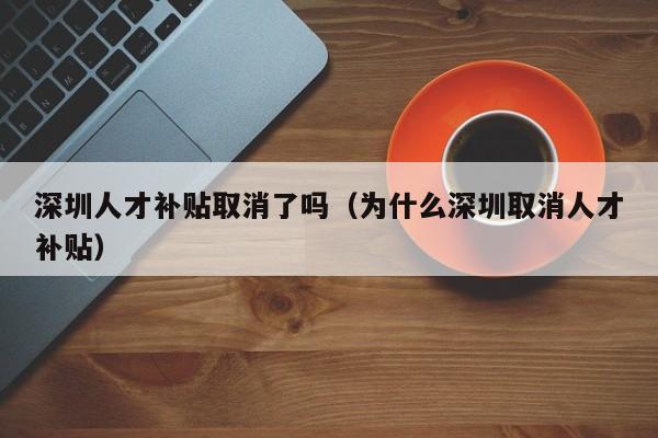 深圳人才补贴取消了吗（为什么深圳取消人才补贴）