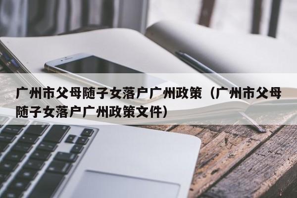 广州市父母随子女落户广州政策（广州市父母随子女落户广州政策文件）