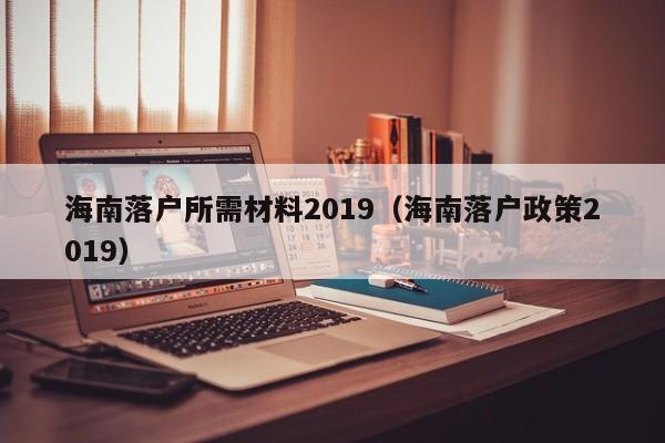 海南落户所需材料2019（海南落户政策2019）