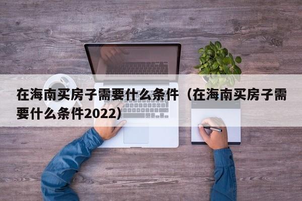 在海南买房子需要什么条件（在海南买房子需要什么条件2022）