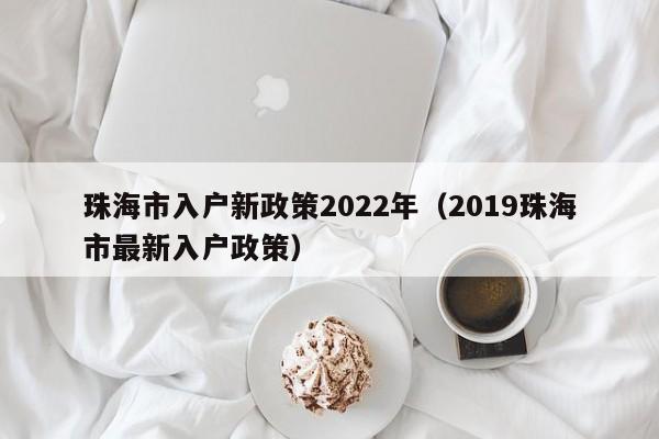 珠海市入户新政策2022年（2019珠海市最新入户政策）