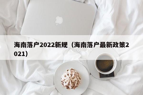 海南落户2022新规（海南落户最新政策2021）