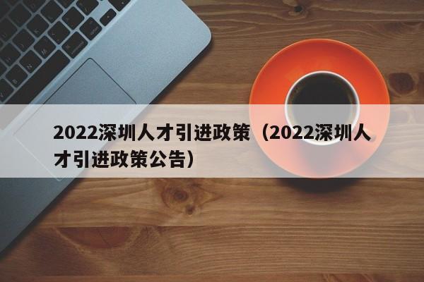 2022深圳人才引进政策（2022深圳人才引进政策公告）