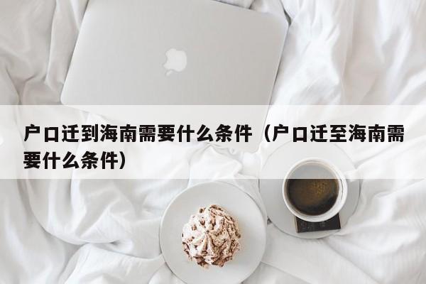 户口迁到海南需要什么条件（户口迁至海南需要什么条件）