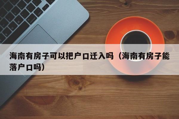 海南有房子可以把户口迁入吗（海南有房子能落户口吗）