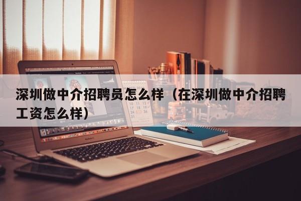 深圳做中介招聘员怎么样（在深圳做中介招聘工资怎么样）