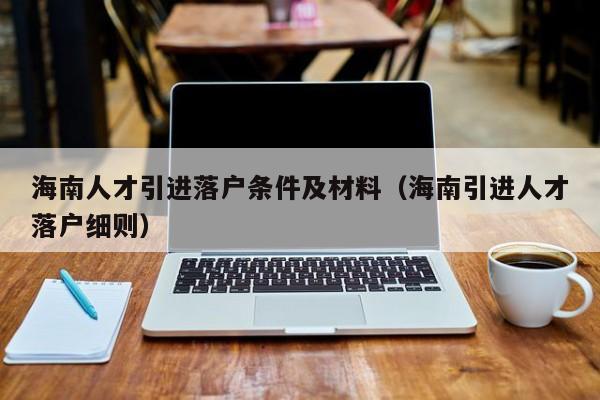 海南人才引进落户条件及材料（海南引进人才落户细则）