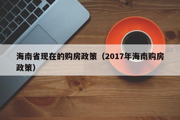 海南省现在的购房政策（2017年海南购房政策）