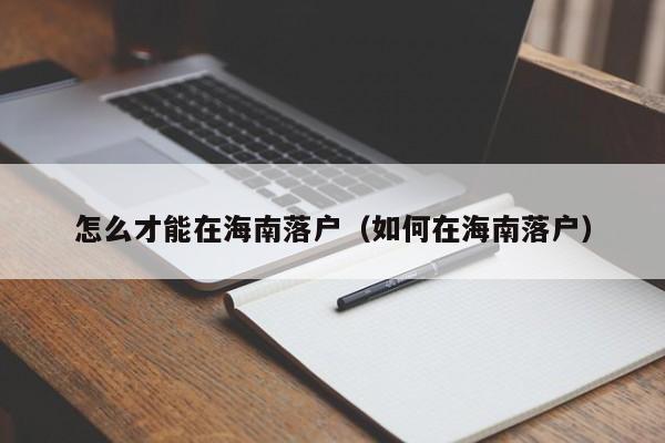 怎么才能在海南落户（如何在海南落户）