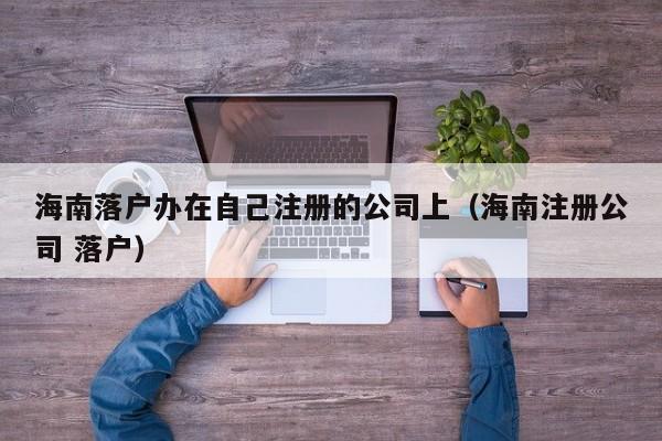 海南落户办在自己注册的公司上（海南注册公司 落户）