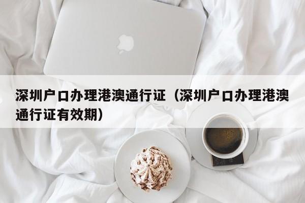 深圳户口办理港澳通行证（深圳户口办理港澳通行证有效期）