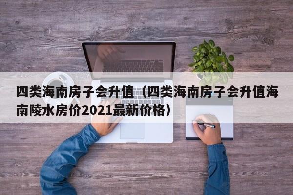 四类海南房子会升值（四类海南房子会升值海南陵水房价2021最新价格）