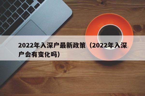 2022年入深户最新政策（2022年入深户会有变化吗）