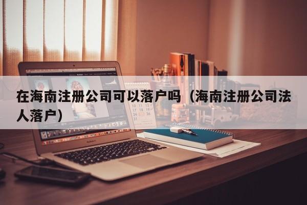 在海南注册公司可以落户吗（海南注册公司法人落户）